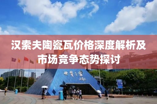 汉索夫陶瓷瓦价格深度解析及市场竞争态势探讨