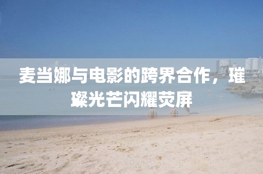 麦当娜与电影的跨界合作，璀璨光芒闪耀荧屏