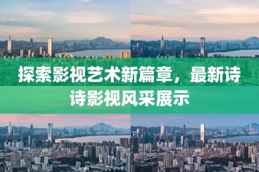探索影视艺术新篇章，最新诗诗影视风采展示