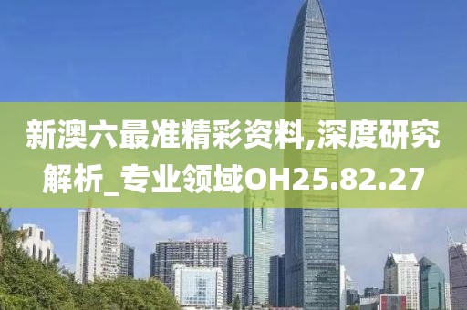 新澳六最准精彩资料,深度研究解析_专业领域OH25.82.27
