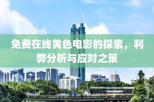 免费在线黄色电影的探索，利弊分析与应对之策