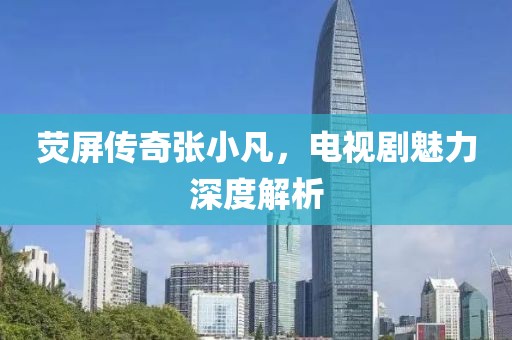 荧屏传奇张小凡，电视剧魅力深度解析