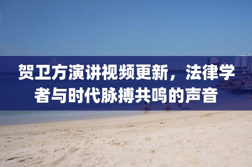 贺卫方演讲视频更新，法律学者与时代脉搏共鸣的声音