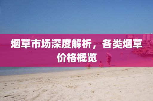 烟草市场深度解析，各类烟草价格概览