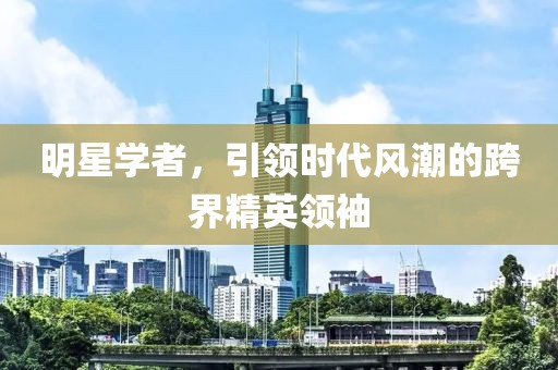 明星学者，引领时代风潮的跨界精英领袖