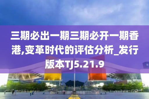 三期必出一期三期必开一期香港,变革时代的评估分析_发行版本TJ5.21.9