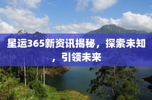 星运365新资讯揭秘，探索未知，引领未来