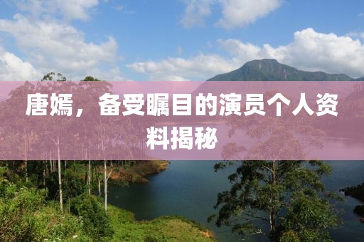 唐嫣，备受瞩目的演员个人资料揭秘