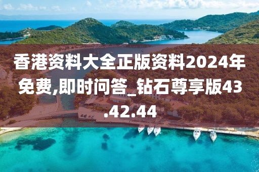 香港资料大全正版资料2024年免费,即时问答_钻石尊享版43.42.44