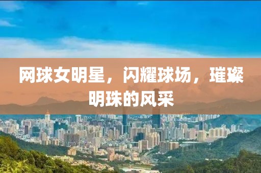 网球女明星，闪耀球场，璀璨明珠的风采