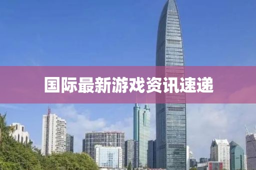 国际最新游戏资讯速递