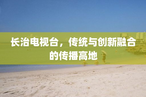 长治电视台，传统与创新融合的传播高地