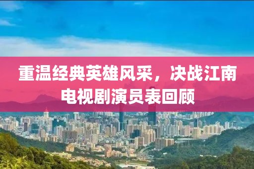 重温经典英雄风采，决战江南电视剧演员表回顾