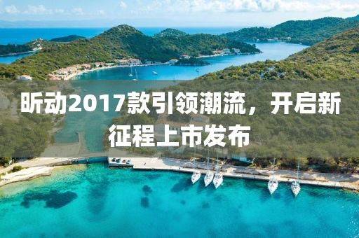 昕动2017款引领潮流，开启新征程上市发布