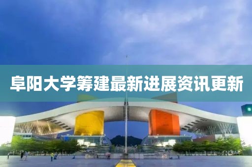 阜阳大学筹建最新进展资讯更新