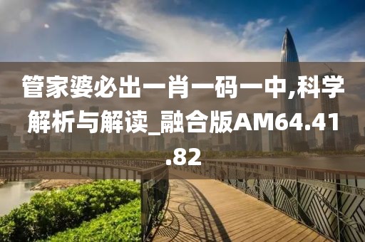 管家婆必出一肖一码一中,科学解析与解读_融合版AM64.41.82