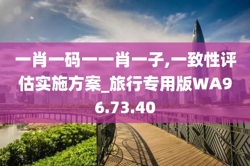 一肖一码一一肖一子,一致性评估实施方案_旅行专用版WA96.73.40