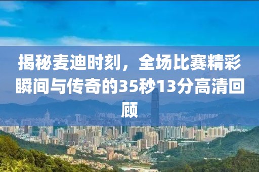 揭秘麦迪时刻，全场比赛精彩瞬间与传奇的35秒13分高清回顾