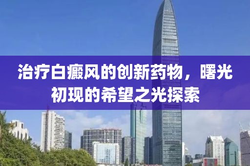 治疗白癜风的创新药物，曙光初现的希望之光探索