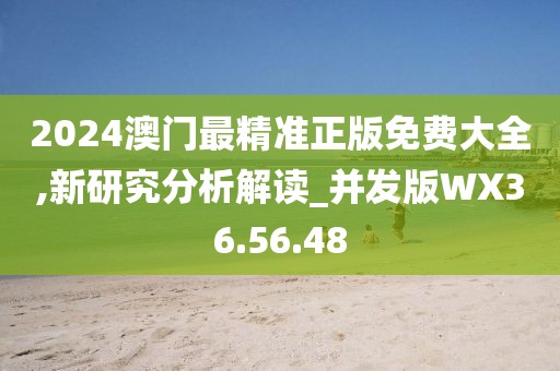 2024澳门最精准正版免费大全,新研究分析解读_并发版WX36.56.48