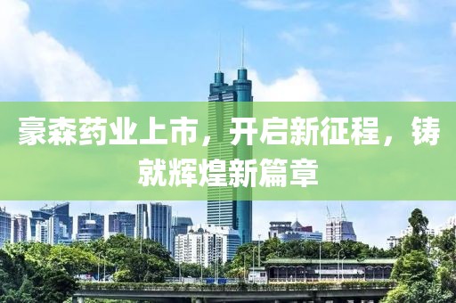 豪森药业上市，开启新征程，铸就辉煌新篇章