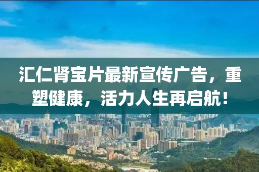 汇仁肾宝片最新宣传广告，重塑健康，活力人生再启航！