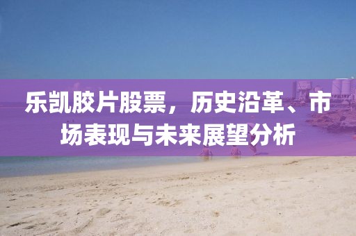 乐凯胶片股票，历史沿革、市场表现与未来展望分析