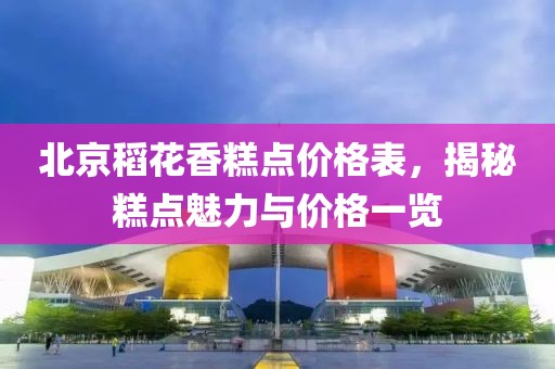 北京稻花香糕点价格表，揭秘糕点魅力与价格一览