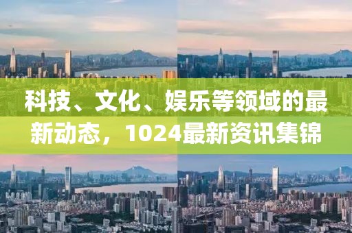 科技、文化、娱乐等领域的最新动态，1024最新资讯集锦