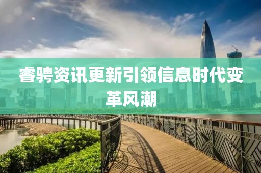 睿骋资讯更新引领信息时代变革风潮