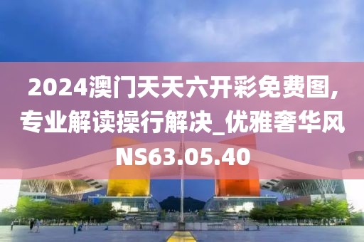 2024澳门天天六开彩免费图,专业解读操行解决_优雅奢华风NS63.05.40