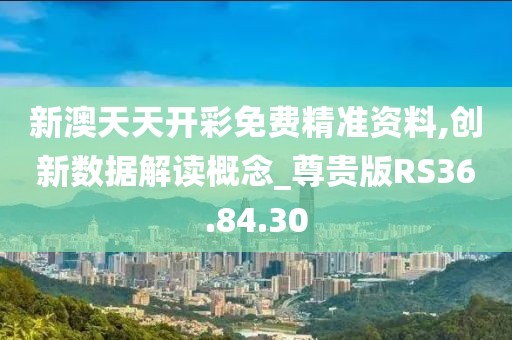 新澳天天开彩免费精准资料,创新数据解读概念_尊贵版RS36.84.30