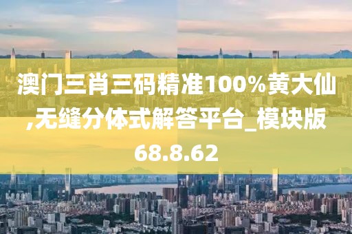 澳门三肖三码精准100%黄大仙,无缝分体式解答平台_模块版68.8.62