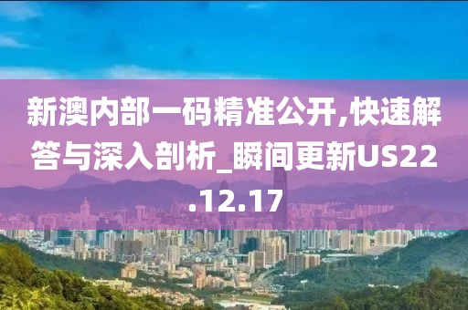 新澳内部一码精准公开,快速解答与深入剖析_瞬间更新US22.12.17