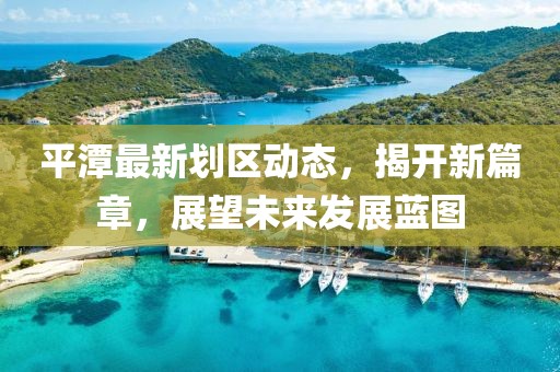平潭最新划区动态，揭开新篇章，展望未来发展蓝图