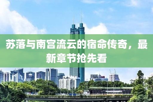 苏落与南宫流云的宿命传奇，最新章节抢先看