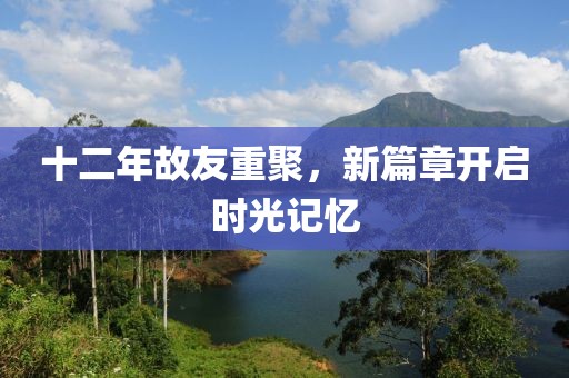 十二年故友重聚，新篇章开启时光记忆
