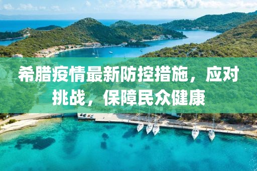 希腊疫情最新防控措施，应对挑战，保障民众健康