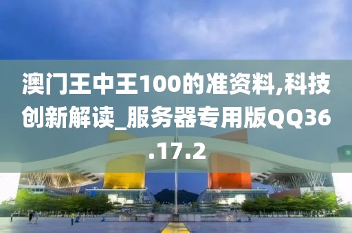 澳门王中王100的准资料,科技创新解读_服务器专用版QQ36.17.2