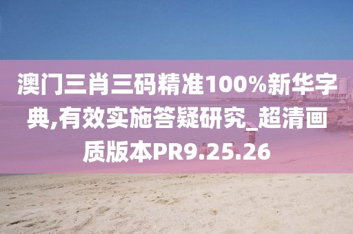 澳门三肖三码精准100%新华字典,有效实施答疑研究_超清画质版本PR9.25.26