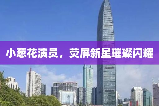 小葱花演员，荧屏新星璀璨闪耀