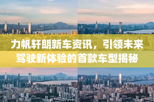 力帆轩朗新车资讯，引领未来驾驶新体验的首款车型揭秘