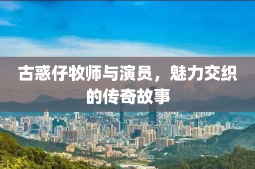 古惑仔牧师与演员，魅力交织的传奇故事