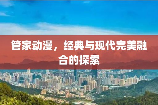 管家动漫，经典与现代完美融合的探索