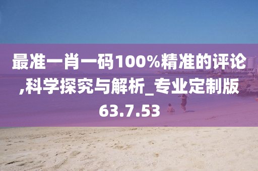 最准一肖一码100%精准的评论,科学探究与解析_专业定制版63.7.53