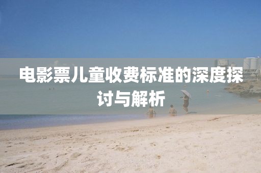 电影票儿童收费标准的深度探讨与解析