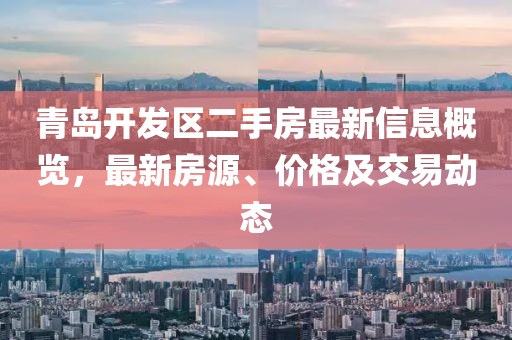 青岛开发区二手房最新信息概览，最新房源、价格及交易动态