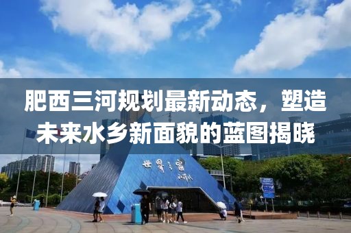 肥西三河规划最新动态，塑造未来水乡新面貌的蓝图揭晓