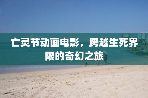 亡灵节动画电影，跨越生死界限的奇幻之旅