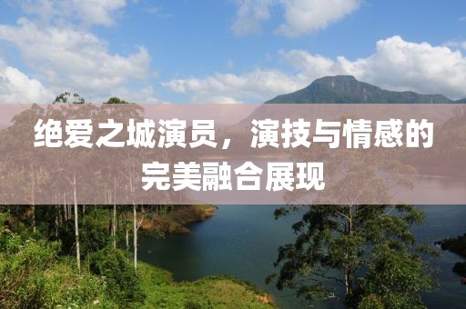 绝爱之城演员，演技与情感的完美融合展现